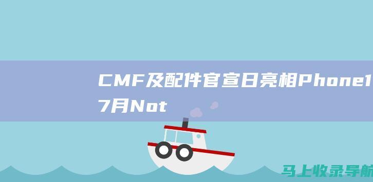 CMF 及配件官宣 日亮相 Phone 1 7 月 Nothing 8 子品牌首款手机