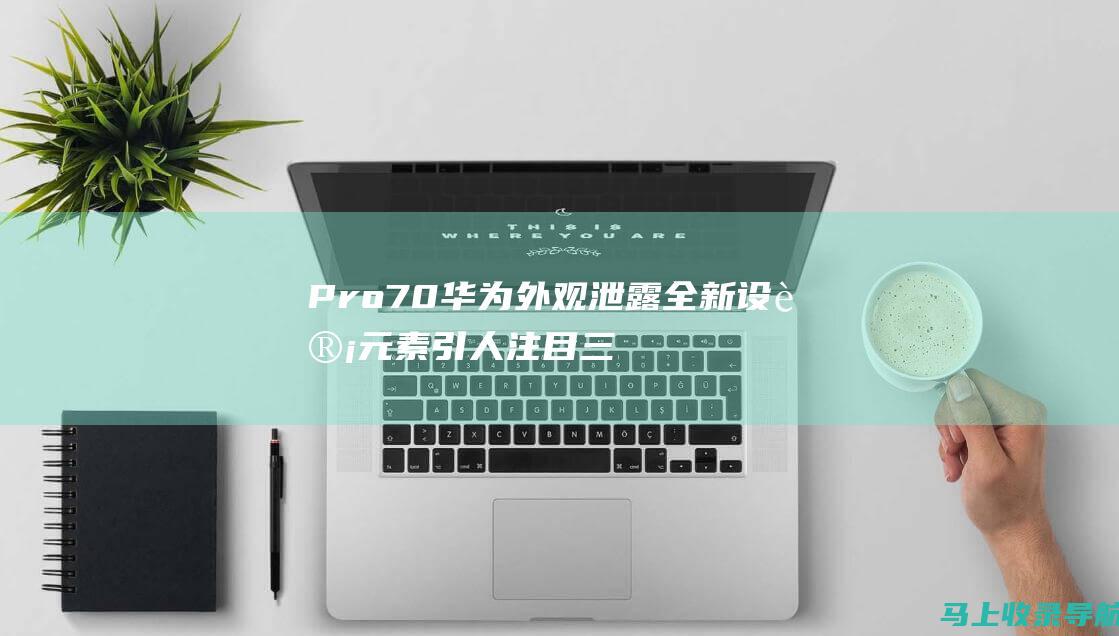 Pro 70 华为 外观泄露 全新设计元素引人注目 三打孔屏幕 Mate