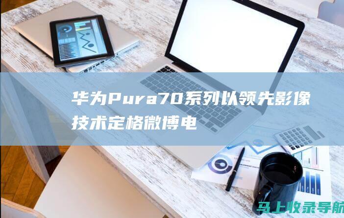 华为Pura70系列以领先影像技术定格微博电