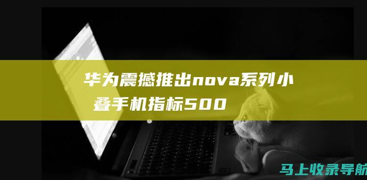 华为震撼推出nova系列小折叠手机 指标5000元档位 应战折叠手机多少钱底线