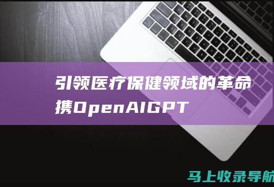 引领医疗保健领域的革命 携 OpenAI GPT
