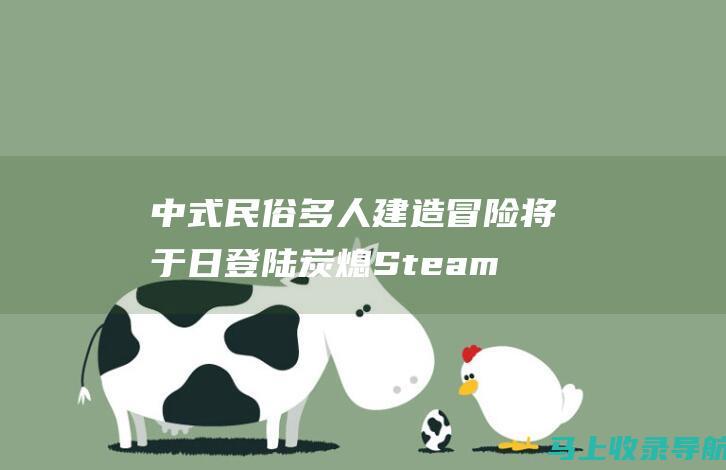 中式民俗多人建造冒险 将于 日登陆 炭熄 Steam 6月 24
