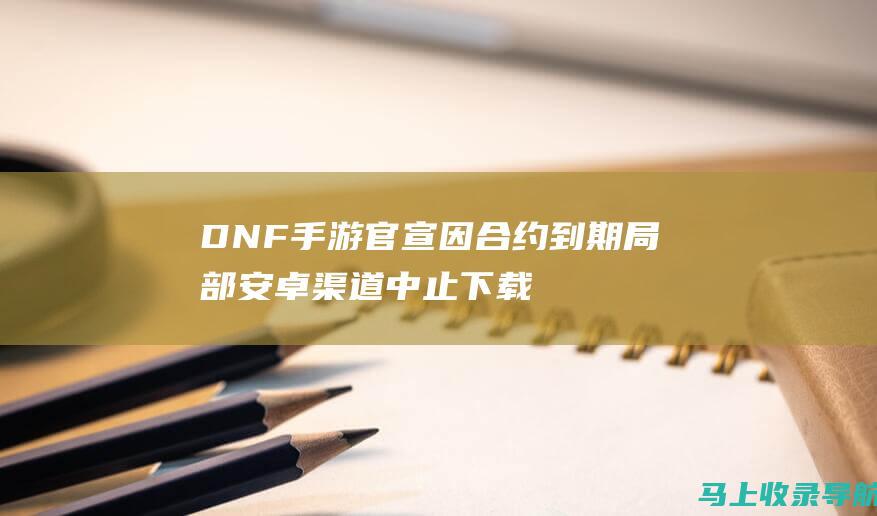 DNF手游官宣 因合约到期 局部安卓渠道中止下载服务