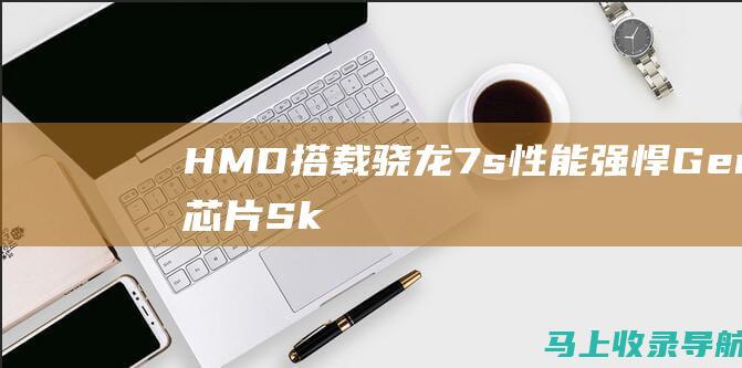 HMD搭载骁龙7s性能强悍Gen2芯片Sk