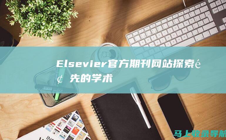 Elsevier官方期刊网站探索领先的学术