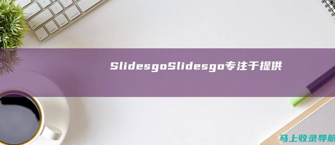 Slidesgo：Slidesgo 专注于提供免费的幻灯片模板，适用于 Google Slides 和 PowerPoint。