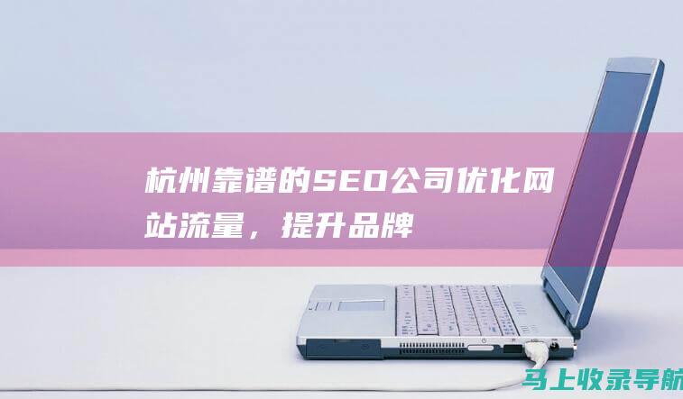杭州靠谱的 SEO 公司：优化网站流量，提升品牌知名度