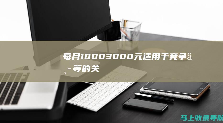 每月1000-3000元：适用于竞争中等的关键词，排名目标在20-50名。