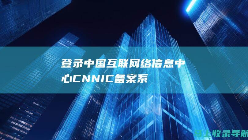 登录中国互联网络信息中心（CNNIC）备案系统（www.beian.gov.cn），并注册账号。