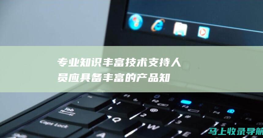 专业知识丰富：技术支持人员应具备丰富的产品知识和熟练的故障排除技能。他们应该能够准确诊断问题并提供有效解决方案，减少客户等待时间。